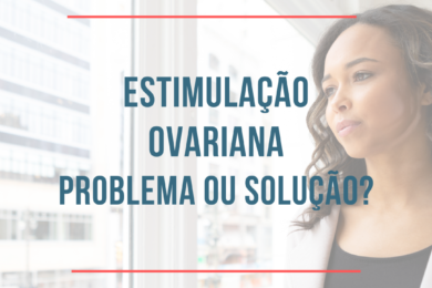 Estimulação ovariana em tratamento para engravidar- Problema ou solução?